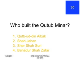 Who built the Qutub Minar?

             1.   Qutb-ud-din Aibak
             2.   Shah Jahan
             3.   Sher Shah Suri
             4.   Bahadur Shah Zafar
10/09/2011               ORCHID INTERNATIONAL
                               SCHOOL
 
