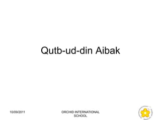 Qutb-ud-din Aibak




10/09/2011       ORCHID INTERNATIONAL
                       SCHOOL
 