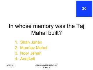 In whose memory was the Taj
           Mahal built?
             1.   Shah Jahan
             2.   Mumtaz Mahal
             3.   Noor Jehan
             4.   Anarkali
10/09/2011              ORCHID INTERNATIONAL
                              SCHOOL
 