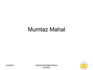 Mumtaz Mahal




10/09/2011     ORCHID INTERNATIONAL
                     SCHOOL
 