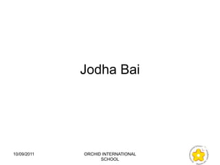 Jodha Bai




10/09/2011   ORCHID INTERNATIONAL
                   SCHOOL
 