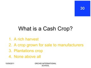 What is a Cash Crop?
   1.    A rich harvest
   2.    A crop grown for sale to manufacturers
   3.    Plantations crop
   4.    None above all
10/09/2011          ORCHID INTERNATIONAL
                          SCHOOL
 