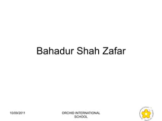 Bahadur Shah Zafar




10/09/2011        ORCHID INTERNATIONAL
                        SCHOOL
 