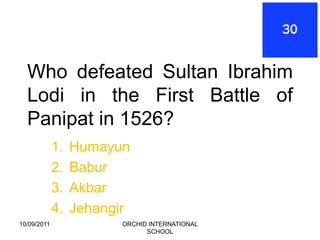 Who defeated Sultan Ibrahim
  Lodi in the First Battle of
  Panipat in 1526?
             1.   Humayun
             2.   Babur
             3.   Akbar
             4.   Jehangir
10/09/2011              ORCHID INTERNATIONAL
                              SCHOOL
 