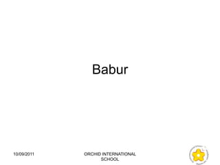 Babur




10/09/2011   ORCHID INTERNATIONAL
                   SCHOOL
 