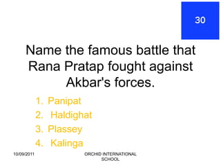 Name the famous battle that
     Rana Pratap fought against
          Akbar's forces.
             1.   Panipat
             2.   Haldighat
             3.   Plassey
             4.   Kalinga
10/09/2011               ORCHID INTERNATIONAL
                               SCHOOL
 