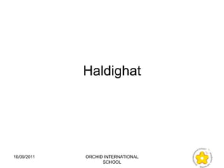 Haldighat




10/09/2011   ORCHID INTERNATIONAL
                   SCHOOL
 