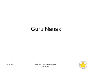 Guru Nanak




10/09/2011    ORCHID INTERNATIONAL
                    SCHOOL
 