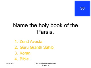 Name the holy book of the
                Parsis.
             1.   Zend Avesta
             2.   Guru Granth Sahib
             3.   Koran
             4.   Bible
10/09/2011               ORCHID INTERNATIONAL
                               SCHOOL
 