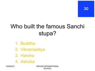 Who built the famous Sanchi
                stupa?
             1.   Buddha
             2.   Vikramaditya
             3.   Harsha
             4.   Ashoka
10/09/2011               ORCHID INTERNATIONAL
                               SCHOOL
 