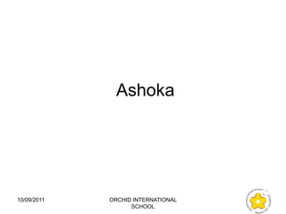 Ashoka




10/09/2011   ORCHID INTERNATIONAL
                   SCHOOL
 