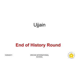 Ujjain



             End of History Round

10/09/2011         ORCHID INTERNATIONAL
                         SCHOOL
 