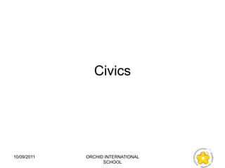 Civics




10/09/2011   ORCHID INTERNATIONAL
                   SCHOOL
 