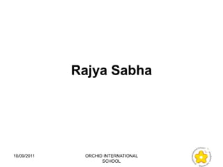 Rajya Sabha




10/09/2011    ORCHID INTERNATIONAL
                    SCHOOL
 