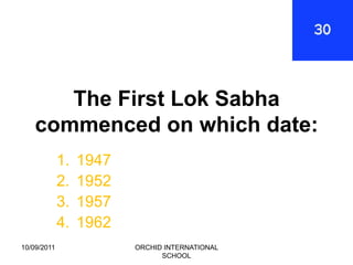 The First Lok Sabha
    commenced on which date:
             1.   1947
             2.   1952
             3.   1957
             4.   1962
10/09/2011               ORCHID INTERNATIONAL
                               SCHOOL
 