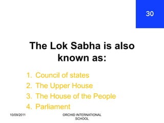 The Lok Sabha is also
                   known as:
             1.   Council of states
             2.   The Upper House
             3.   The House of the People
             4.   Parliament
10/09/2011               ORCHID INTERNATIONAL
                               SCHOOL
 