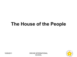 The House of the People




10/09/2011     ORCHID INTERNATIONAL
                     SCHOOL
 