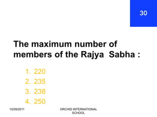 The maximum number of
  members of the Rajya Sabha :
             1.   220
             2.   235
             3.   238
             4.   250
10/09/2011              ORCHID INTERNATIONAL
                              SCHOOL
 