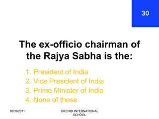 The ex-officio chairman of
       the Rajya Sabha is the:
             1. President of India
             2. Vice President of India
             3. Prime Minister of India
             4. None of these
10/09/2011              ORCHID INTERNATIONAL
                              SCHOOL
 