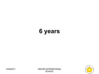 6 years




10/09/2011   ORCHID INTERNATIONAL
                   SCHOOL
 
