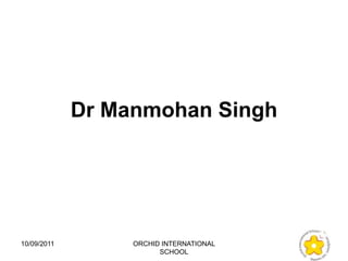 Dr Manmohan Singh




10/09/2011        ORCHID INTERNATIONAL
                        SCHOOL
 