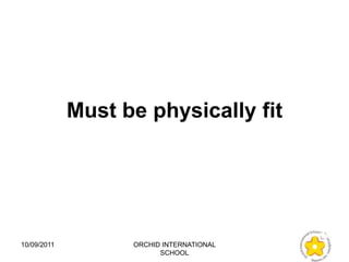 Must be physically fit




10/09/2011         ORCHID INTERNATIONAL
                         SCHOOL
 