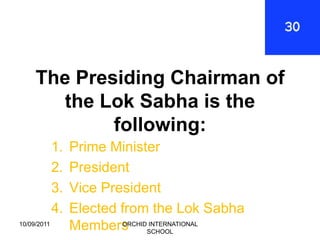 The Presiding Chairman of
       the Lok Sabha is the
             following:
             1.   Prime Minister
             2.   President
             3.   Vice President
             4.   Elected from the Lok Sabha
10/09/2011
                  Members SCHOOL
                          ORCHID INTERNATIONAL
 
