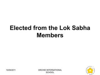 Elected from the Lok Sabha
             Members




10/09/2011   ORCHID INTERNATIONAL
                   SCHOOL
 
