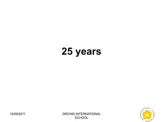 25 years




10/09/2011   ORCHID INTERNATIONAL
                   SCHOOL
 