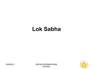 Lok Sabha




10/09/2011    ORCHID INTERNATIONAL
                    SCHOOL
 
