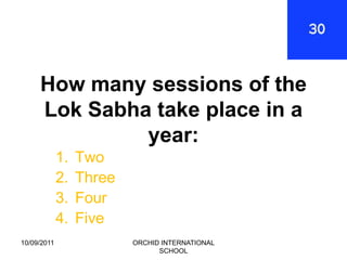 How many sessions of the
     Lok Sabha take place in a
              year:
             1.   Two
             2.   Three
             3.   Four
             4.   Five
10/09/2011                ORCHID INTERNATIONAL
                                SCHOOL
 