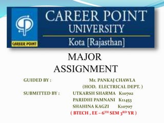 GUIDED BY : Mr. PANKAJ CHAWLA
(HOD. ELECTRICAL DEPT. )
SUBMITTED BY : UTKARSH SHARMA K10702
PARIDHI PAMNANI K11453
SHAHINA KAGZI K10707
( BTECH , EE – 6TH SEM 3RD YR )
MAJOR
ASSIGNMENT
 