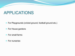 APPLICATIONS
 For Playgrounds (cricket ground, football ground etc.)
 For House gardens
 For small farms
 For nurseries
 