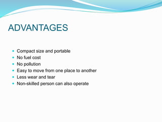 ADVANTAGES
 Compact size and portable
 No fuel cost
 No pollution
 Easy to move from one place to another
 Less wear and tear
 Non-skilled person can also operate
 