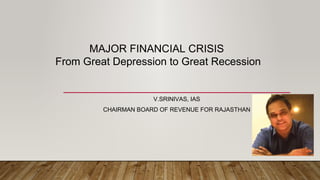 V.SRINIVAS, IAS
CHAIRMAN BOARD OF REVENUE FOR RAJASTHAN
MAJOR FINANCIAL CRISIS
From Great Depression to Great Recession
 