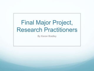 Final Major Project,
Research Practitioners
By Kieran Bradley
 