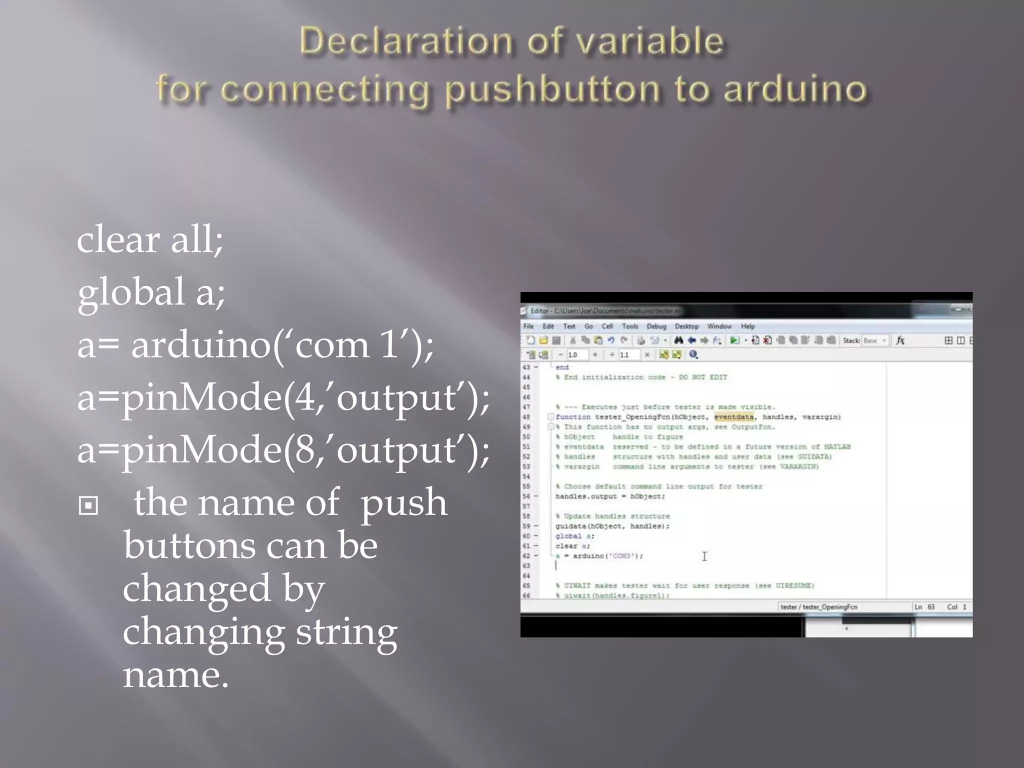 clear all;
global a;
a= arduino(‘com 1’);
a=pinMode(4,’output’);
a=pinMode(8,’output’);
 the name of push
buttons can be
changed by
changing string
name.
 