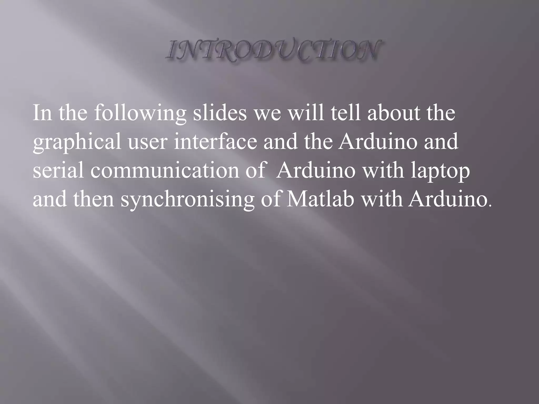 In the following slides we will tell about the
graphical user interface and the Arduino and
serial communication of Arduino with laptop
and then synchronising of Matlab with Arduino.
 