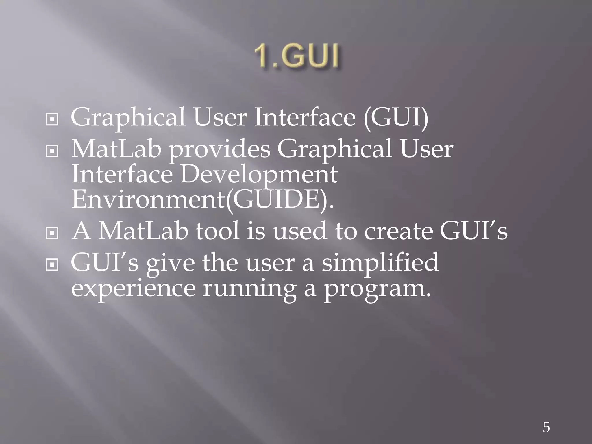 5
 Graphical User Interface (GUI)
 MatLab provides Graphical User
Interface Development
Environment(GUIDE).
 A MatLab tool is used to create GUI’s
 GUI’s give the user a simplified
experience running a program.
 