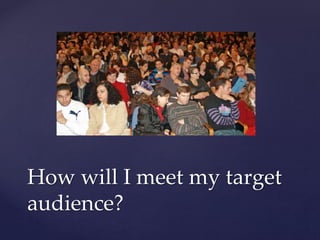 How will I meet my target
audience?
 