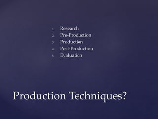 1. Research
2. Pre-Production
3. Production
4. Post-Production
5. Evaluation
Production Techniques?
 