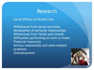 Research
Social Effects of Alcohol Use
Withdrawal from social activities
Devaluation of personal relationships
Withdrawal from family and friends
Difficulties performing at work or home
Financial insecurity
Serious relationship and work-related
problems
Unemployment
 