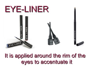 EYE-LINER




It is applied around the rim of the
        eyes to accentuate it
 