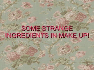 SOME STRANGE
INGREDIENTS IN MAKE UP!
 