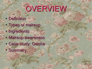 OVERVIEW
●   Definition
●   Types of makeup
●   Ingredients
●   Makeup awareness
●   Case study: Geisha
●   Summary
 