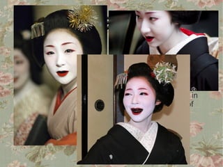 Maiko
●   Geisha in their last stage of training.


●   Sometimes color their teeth black for a brief period. It
    is done partly because uncolored teeth seem very
    yellow in contrast to white face makeup; coloring the
    teeth black means that they seem to "disappear" in
    the darkness of the open mouth. This illusion is of
    course more pronounced at a distance.
 
