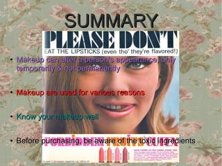 SUMMARY
●   Makeup can alter a person's appearance, only
    temporarily & not permanently

●   Makeup are used for various reasons

●   Know your makeup well

●   Before purchasing, be aware of the toxic ingredients
 