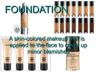 FOUNDATION

A skin-colored makeup that is
applied to the face to cover up
       minor blemishes
 