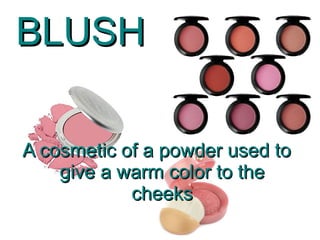 BLUSH

A cosmetic of a powder used to
    give a warm color to the
            cheeks
 