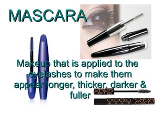 MASCARA

Makeup that is applied to the
   eyelashes to make them
appear longer, thicker, darker &
            fuller
 